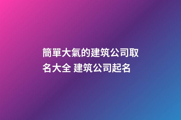 簡單大氣的建筑公司取名大全 建筑公司起名-第1張-公司起名-玄機派